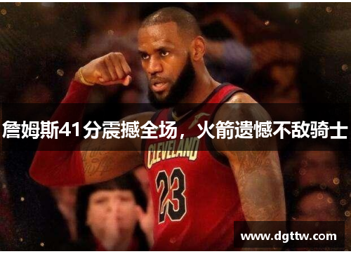詹姆斯41分震撼全场，火箭遗憾不敌骑士