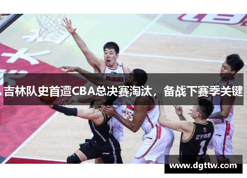 吉林队史首遭CBA总决赛淘汰，备战下赛季关键
