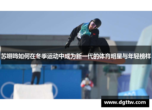 苏翊鸣如何在冬季运动中成为新一代的体育明星与年轻榜样