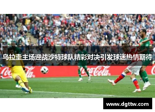 乌拉圭主场迎战沙特球队精彩对决引发球迷热情期待