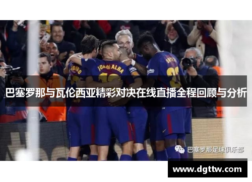 巴塞罗那与瓦伦西亚精彩对决在线直播全程回顾与分析