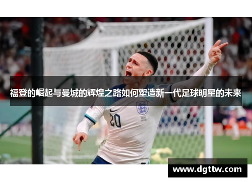 福登的崛起与曼城的辉煌之路如何塑造新一代足球明星的未来
