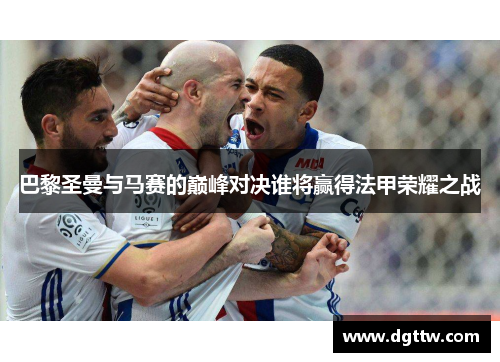 巴黎圣曼与马赛的巅峰对决谁将赢得法甲荣耀之战