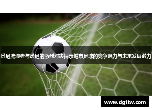 悉尼流浪者与悉尼的激烈对决揭示城市足球的竞争魅力与未来发展潜力