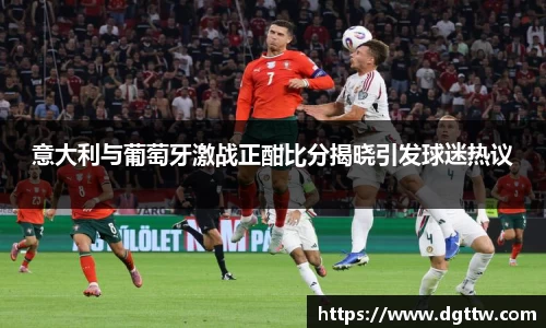 beats365意大利与葡萄牙激战正酣比分揭晓引发球迷热议